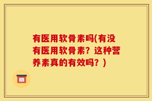 有医用软骨素吗(有没有医用软骨素?这种营养素真的有效吗?)-第1张图片-关节骑士 有医用软骨素吗(有没有医用软骨素?这种营养素真的有效吗?)-第1张图片-关节骑士