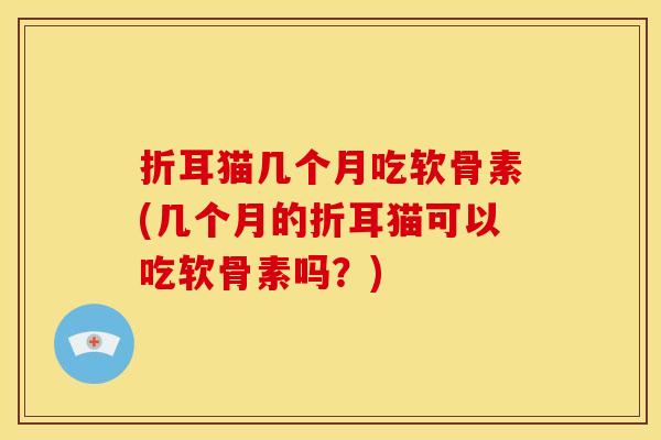 折耳猫几个月吃软骨素(几个月的折耳猫可以吃软骨素吗？)