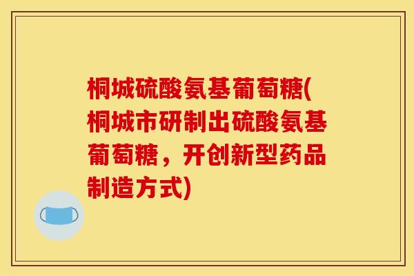 桐城硫酸氨基葡萄糖(桐城市研制出硫酸氨基葡萄糖,开创新型药品制造方式)-第1张图片-关节骑士 桐城硫酸氨基葡萄糖(桐城市研制出硫酸氨基葡萄糖,开创新型药品制造方式)-第1张图片-关节骑士