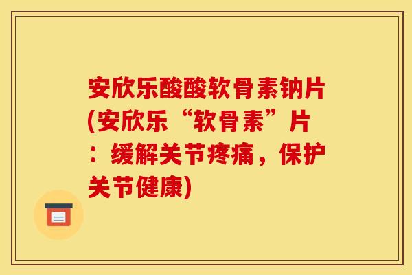 安欣乐酸酸软骨素钠片(安欣乐“软骨素”片：缓解关节疼痛，保护关节健康)