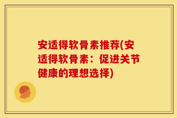 安适得软骨素推荐(安适得软骨素：促进关节健康的理想选择)-第1张图片-关节骑士