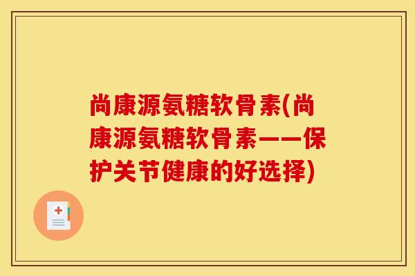 尚康源氨糖软骨素(尚康源氨糖软骨素——保护关节健康的好选择)