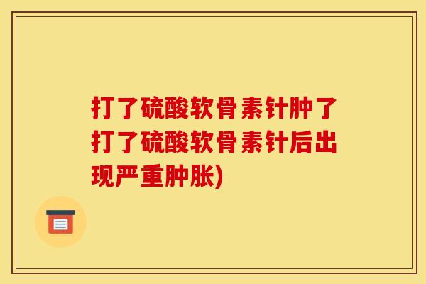打了硫酸软骨素针肿了打了硫酸软骨素针后出现严重肿胀)