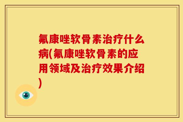氟康唑软骨素治疗什么病(氟康唑软骨素的应用领域及治疗效果介绍)