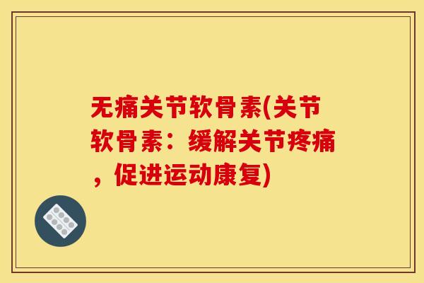 无痛关节软骨素(关节软骨素：缓解关节疼痛，促进运动康复)