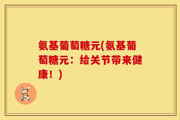 氨基葡萄糖元(氨基葡萄糖元：给关节带来健康！)