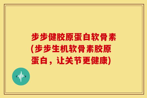 步步健胶原蛋白软骨素(步步生机软骨素胶原蛋白，让关节更健康)