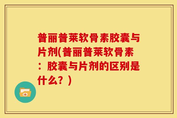 普丽普莱软骨素胶囊与片剂(普丽普莱软骨素：胶囊与片剂的区别是什么？)