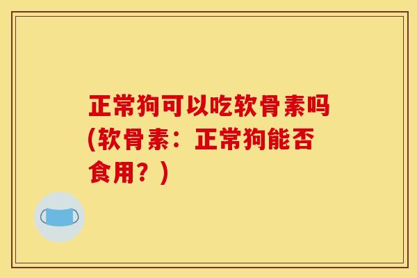 正常狗可以吃软骨素吗(软骨素:正常狗能否食用?)-第1张图片-关节骑士 正常狗可以吃软骨素吗(软骨素:正常狗能否食用?)-第1张图片-关节骑士