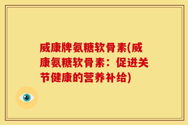 威康牌氨糖软骨素(威康氨糖软骨素：促进关节健康的营养补给)