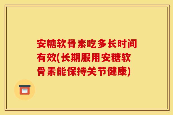 安糖软骨素吃多长时间有效(长期服用安糖软骨素能保持关节健康)-第1张图片-关节骑士
