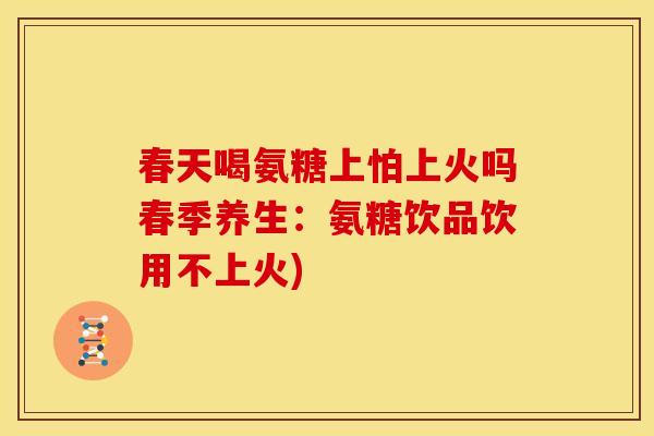 春天喝氨糖上怕上火吗春季养生：氨糖饮品饮用不上火)