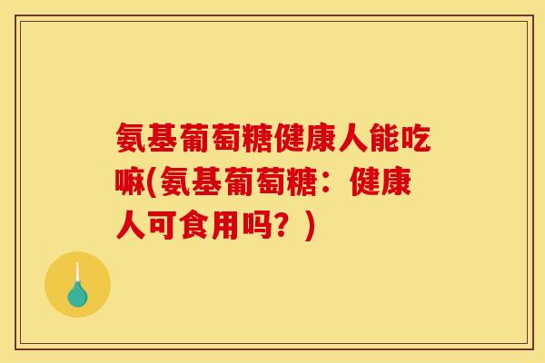 氨基葡萄糖健康人能吃嘛(氨基葡萄糖：健康人可食用吗？)