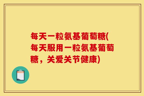 每天一粒氨基葡萄糖(每天服用一粒氨基葡萄糖，关爱关节健康)