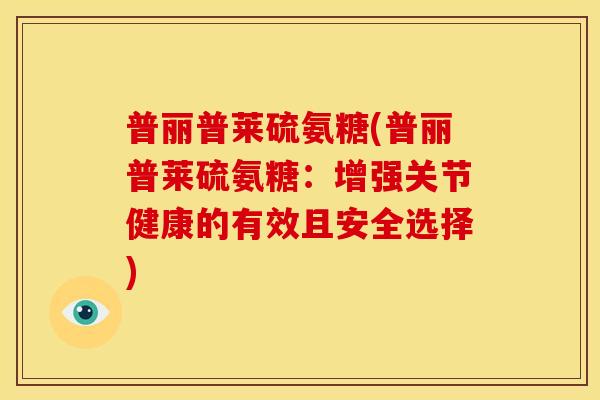 普丽普莱硫氨糖(普丽普莱硫氨糖：增强关节健康的有效且安全选择)
