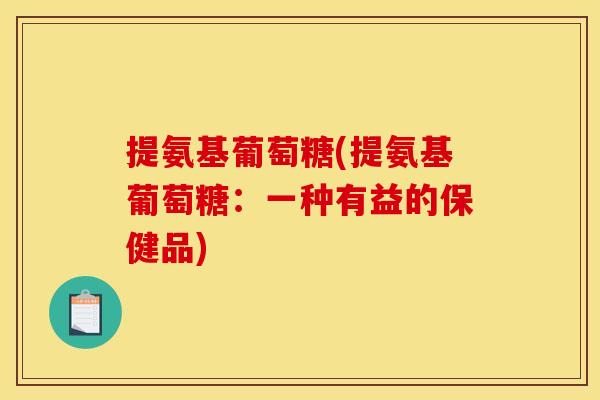 提氨基葡萄糖(提氨基葡萄糖：一种有益的保健品)-第1张图片-关节骑士