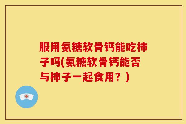 服用氨糖软骨钙能吃柿子吗(氨糖软骨钙能否与柿子一起食用？)-第1张图片-关节骑士