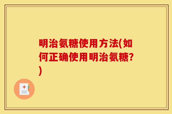 明治氨糖使用方法(如何正确使用明治氨糖？)