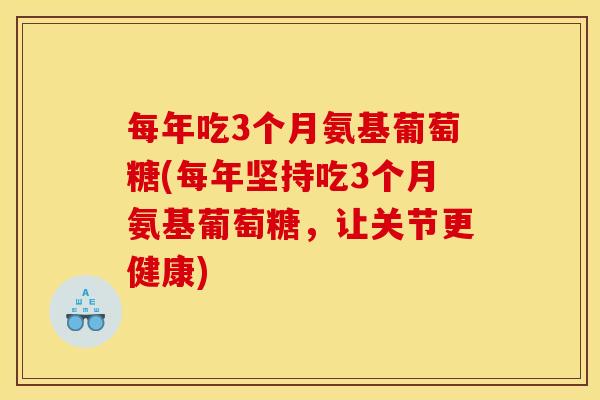 每年吃3个月氨基葡萄糖(每年坚持吃3个月氨基葡萄糖，让关节更健康)