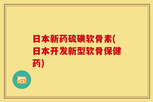 日本新药硫磺软骨素(日本开发新型软骨保健药)
