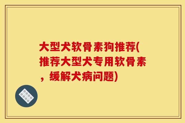 大型犬软骨素狗推荐(推荐大型犬专用软骨素，缓解犬病问题)