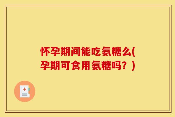 怀孕期间能吃氨糖么(孕期可食用氨糖吗？)-第1张图片-关节骑士