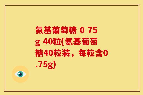 氨基葡萄糖 0 75g 40粒(氨基葡萄糖40粒装，每粒含0.75g)