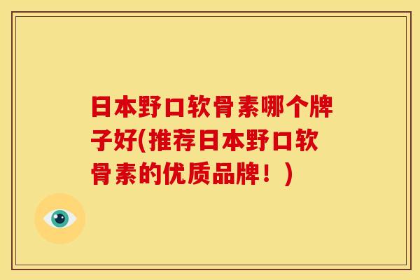 日本野口软骨素哪个牌子好(推荐日本野口软骨素的优质品牌！)