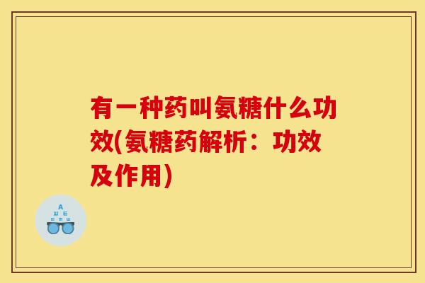 有一种药叫氨糖什么功效(氨糖药解析：功效及作用)