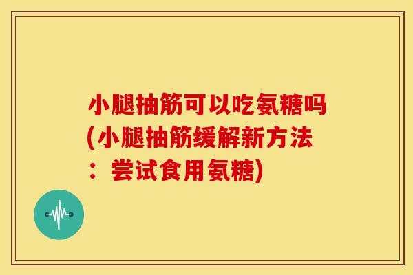 小腿抽筋可以吃氨糖吗(小腿抽筋缓解新方法：尝试食用氨糖)