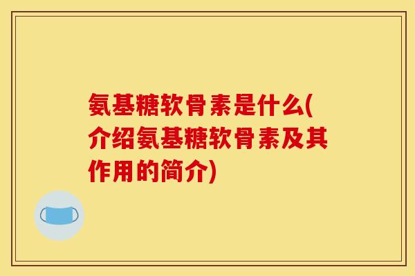 氨基糖软骨素是什么(介绍氨基糖软骨素及其作用的简介)