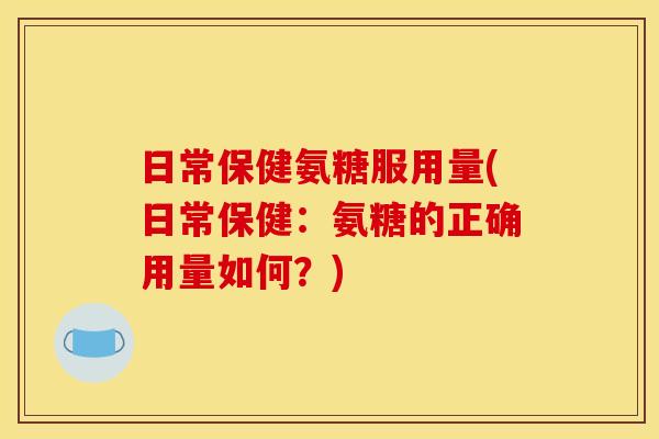日常保健氨糖服用量(日常保健：氨糖的正确用量如何？)