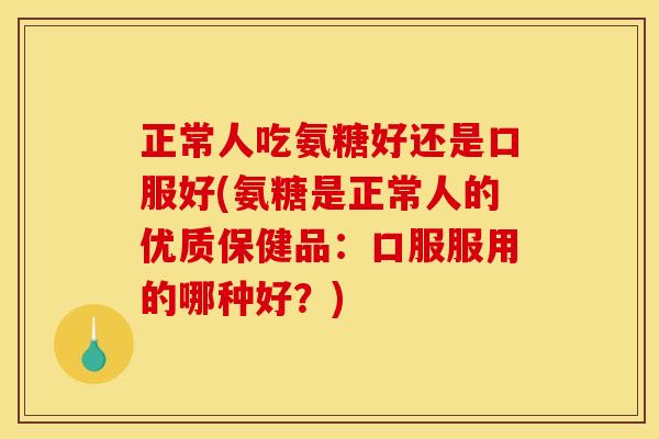 正常人吃氨糖好还是口服好(氨糖是正常人的优质保健品：口服服用的哪种好？)