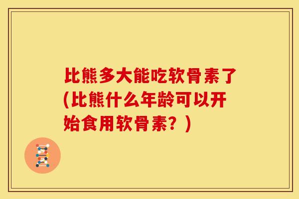 比熊多大能吃软骨素了(比熊什么年龄可以开始食用软骨素？)-第1张图片-关节骑士