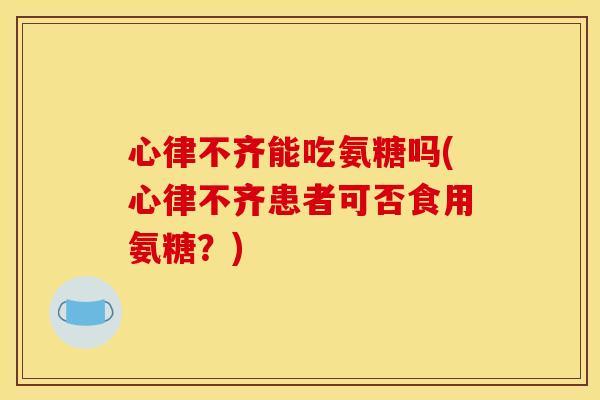 心律不齐能吃氨糖吗(心律不齐患者可否食用氨糖？)-第1张图片-关节骑士