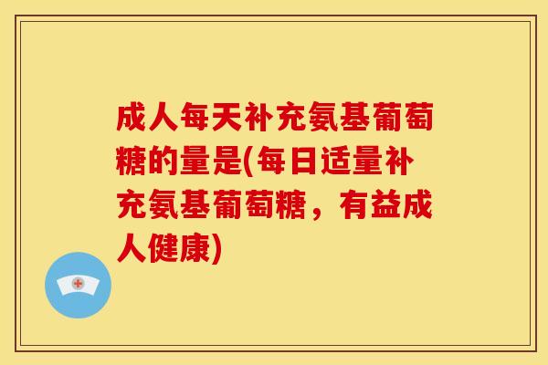 成人每天补充氨基葡萄糖的量是(每日适量补充氨基葡萄糖，有益成人健康)-第1张图片-关节骑士