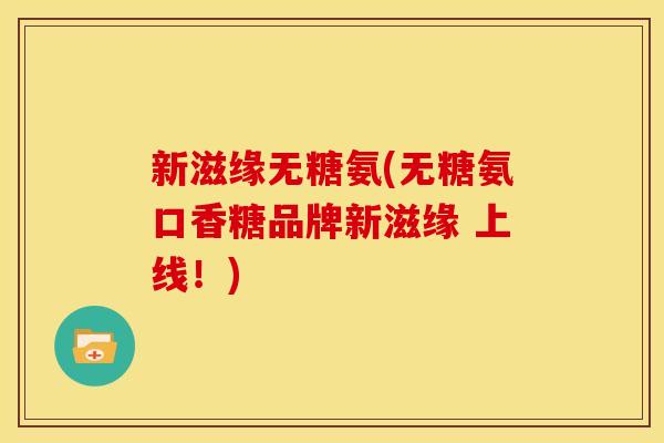 新滋缘无糖氨(无糖氨口香糖品牌新滋缘 上线!)-第1张图片-关节骑士 新滋缘无糖氨(无糖氨口香糖品牌新滋缘 上线!)-第1张图片-关节骑士