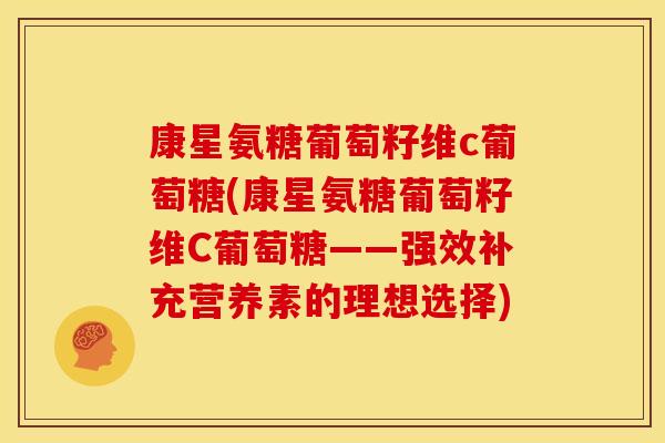 康星氨糖葡萄籽维c葡萄糖(康星氨糖葡萄籽维C葡萄糖——强效补充营养素的理想选择)-第1张图片-关节骑士 康星氨糖葡萄籽维c葡萄糖(康星氨糖葡萄籽维C葡萄糖——强效补充营养素的理想选择)-第1张图片-关节骑士