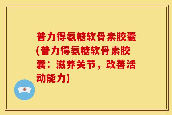 普力得氨糖软骨素胶囊(普力得氨糖软骨素胶囊:滋养关节,改善活动能力)-第1张图片-关节骑士 普力得氨糖软骨素胶囊(普力得氨糖软骨素胶囊:滋养关节,改善活动能力)-第1张图片-关节骑士