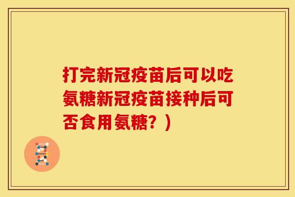打完新冠疫苗后可以吃氨糖新冠疫苗接种后可否食用氨糖？)