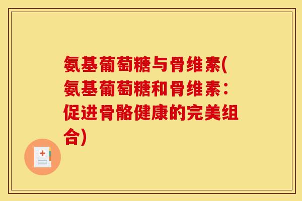 氨基葡萄糖与骨维素(氨基葡萄糖和骨维素：促进骨骼健康的完美组合)