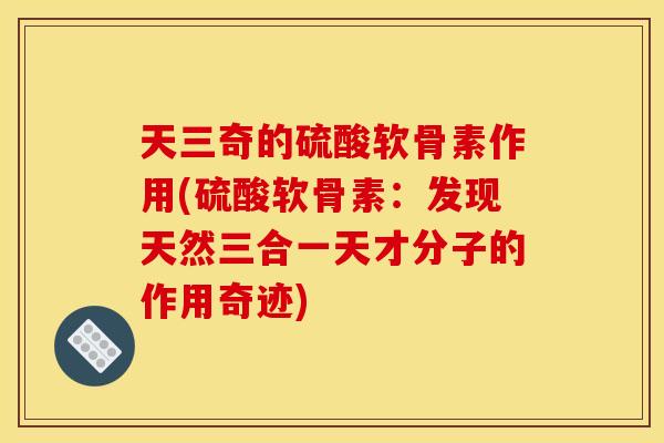天三奇的硫酸软骨素作用(硫酸软骨素:发现天然三合一天才分子的作用奇迹)-第1张图片-关节骑士 天三奇的硫酸软骨素作用(硫酸软骨素:发现天然三合一天才分子的作用奇迹)-第1张图片-关节骑士