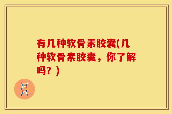 有几种软骨素胶囊(几种软骨素胶囊，你了解吗？)