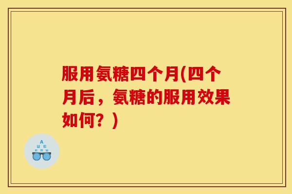 服用氨糖四个月(四个月后，氨糖的服用效果如何？)