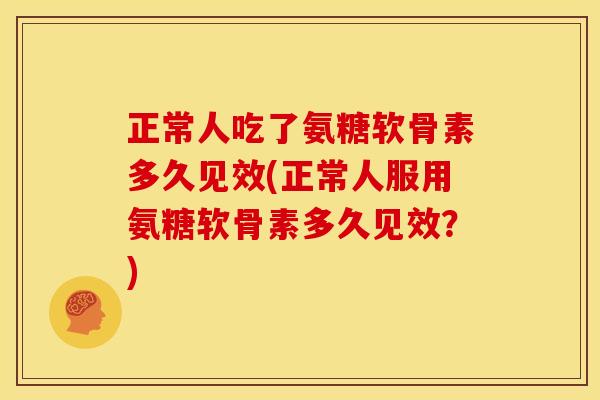 正常人吃了氨糖软骨素多久见效(正常人服用氨糖软骨素多久见效？)