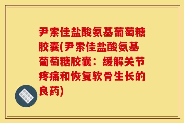 尹索佳盐酸氨基葡萄糖胶囊(尹索佳盐酸氨基葡萄糖胶囊：缓解关节疼痛和恢复软骨生长的良药)
