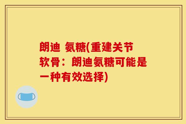 朗迪 氨糖(重建关节软骨：朗迪氨糖可能是一种有效选择)
