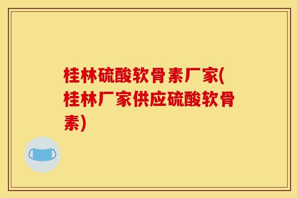 桂林硫酸软骨素厂家(桂林厂家供应硫酸软骨素)