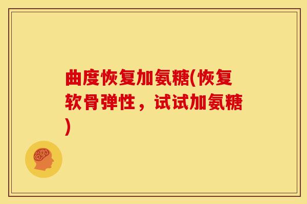 曲度恢复加氨糖(恢复软骨弹性，试试加氨糖)