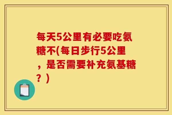 每天5公里有必要吃氨糖不(每日步行5公里，是否需要补充氨基糖？)